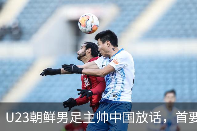 U23朝鲜男足主帅中国放话，首要目标小组出线，全力冲击奖牌